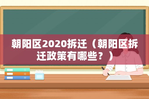 朝陽區2020拆遷（朝陽區拆遷政策有哪些？）