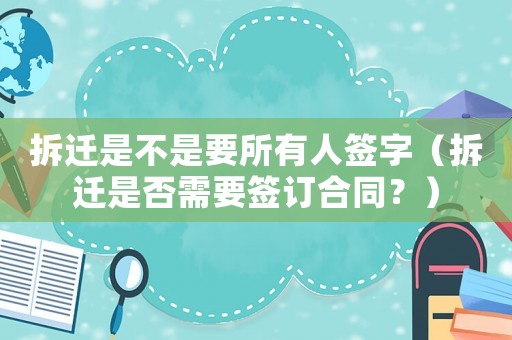 拆遷是不是要所有人簽字（拆遷是否需要簽訂合同？）