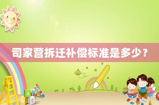 司家營拆遷補償標(biāo)準(zhǔn)是多少？
