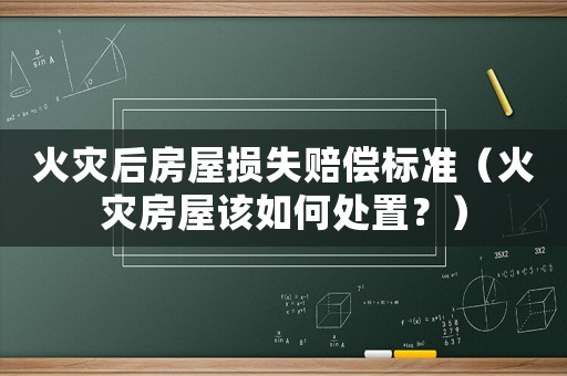 火災后房屋損失賠償標準（火災房屋該如何處置？）