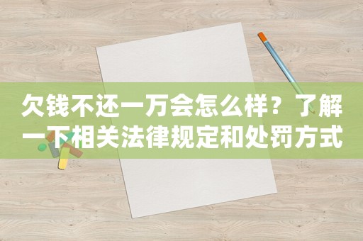 欠錢不還一萬會怎么樣？了解一下相關法律規定和處罰方式