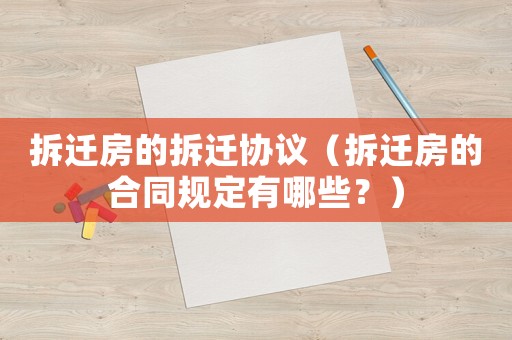 拆遷房的拆遷協(xié)議（拆遷房的合同規(guī)定有哪些？）