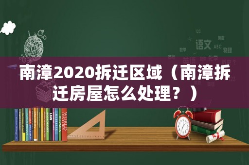 南漳2020拆遷區域（南漳拆遷房屋怎么處理？）