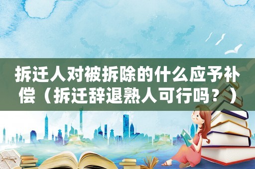 拆遷人對(duì)被拆除的什么應(yīng)予補(bǔ)償（拆遷辭退熟人可行嗎？）