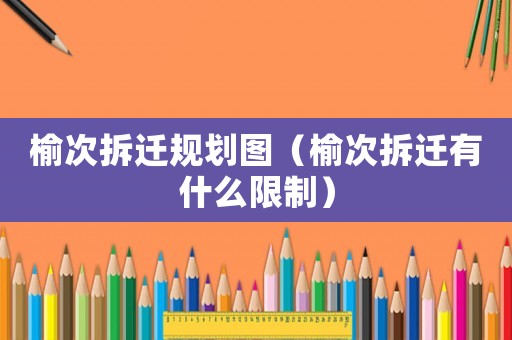榆次拆遷規(guī)劃圖（榆次拆遷有什么限制）