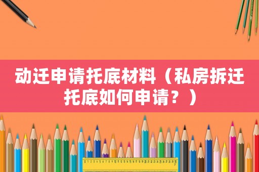 動遷申請托底材料（私房拆遷托底如何申請？）