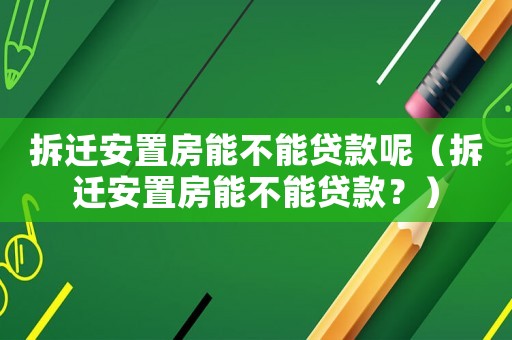 拆遷安置房能不能貸款呢（拆遷安置房能不能貸款？）