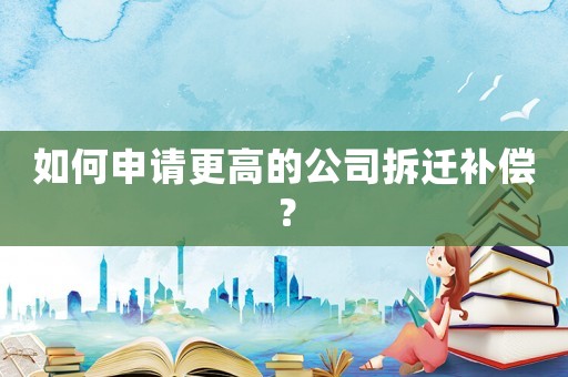如何申請更高的公司拆遷補償？