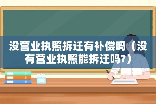 沒營業執照拆遷有補償嗎（沒有營業執照能拆遷嗎?）