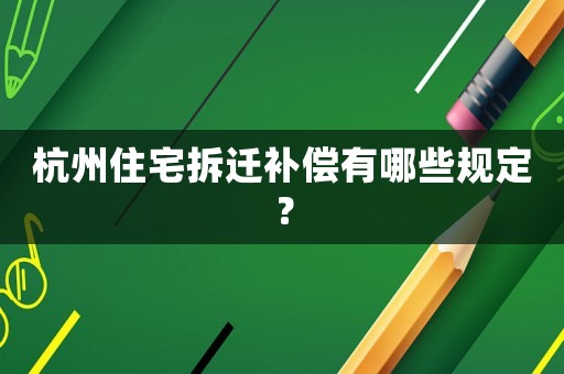 杭州住宅拆遷補償有哪些規定？