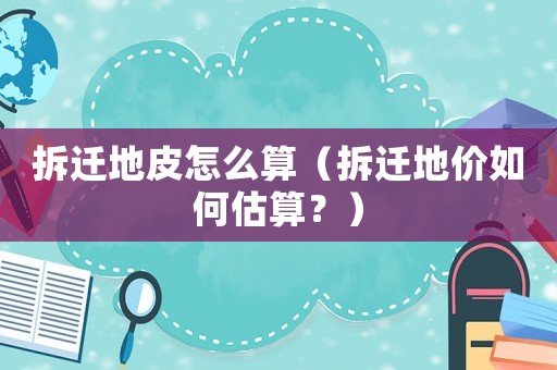 拆遷地皮怎么算（拆遷地價(jià)如何估算？）
