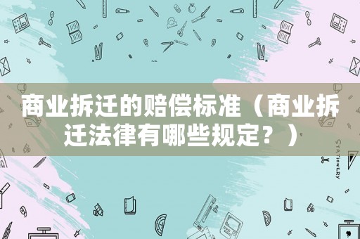 商業拆遷的賠償標準（商業拆遷法律有哪些規定？）