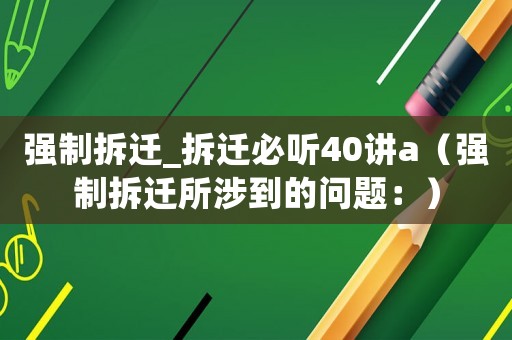 強制拆遷_拆遷必聽40講a（強制拆遷所涉到的問題：）