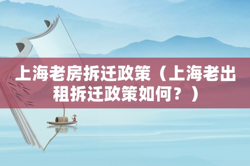 上海老房拆遷政策（上海老出租拆遷政策如何？）