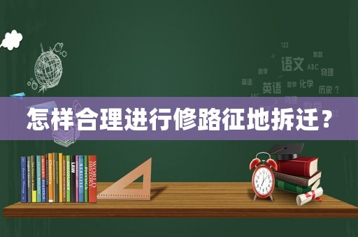 怎樣合理進(jìn)行修路征地拆遷？