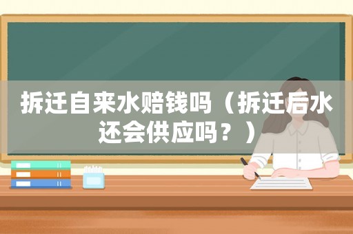 拆遷自來水賠錢嗎（拆遷后水還會供應嗎？）