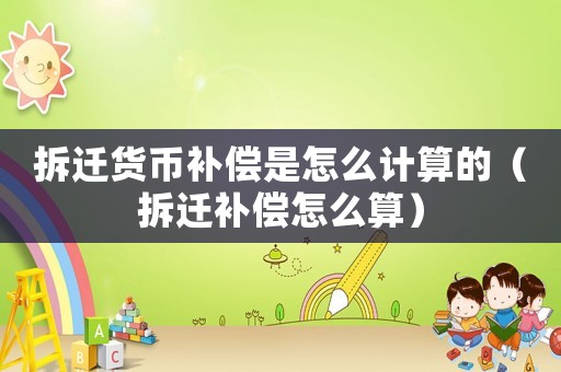 拆遷貨幣補償是怎么計算的（拆遷補償怎么算）