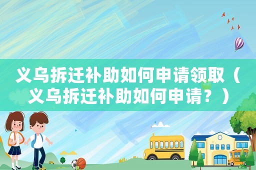 義烏拆遷補助如何申請領取（義烏拆遷補助如何申請？）