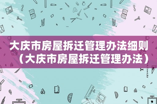 大慶市房屋拆遷管理辦法細則（大慶市房屋拆遷管理辦法）