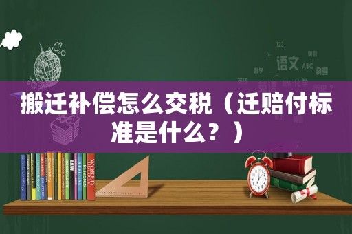 搬遷補(bǔ)償怎么交稅（遷賠付標(biāo)準(zhǔn)是什么？）