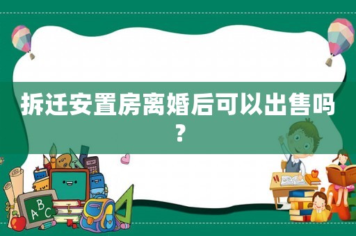 拆遷安置房離婚后可以出售嗎？