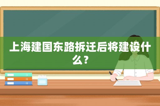 上海建國(guó)東路拆遷后將建設(shè)什么？