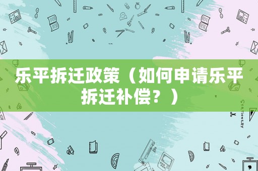樂平拆遷政策（如何申請樂平拆遷補償？）