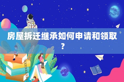 房屋拆遷繼承如何申請和領(lǐng)取？