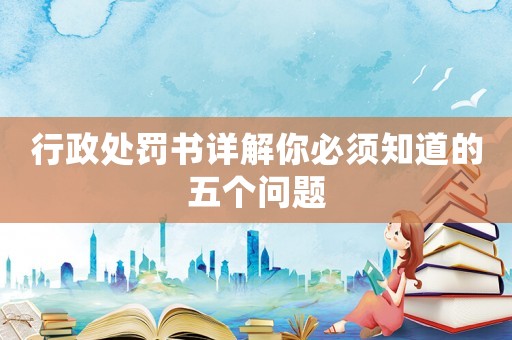 行政處罰書詳解你必須知道的五個問題