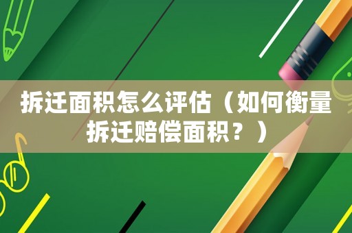 拆遷面積怎么評估（如何衡量拆遷賠償面積？）