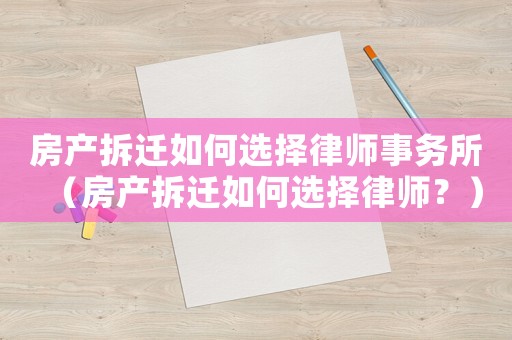房產拆遷如何選擇律師事務所（房產拆遷如何選擇律師？）