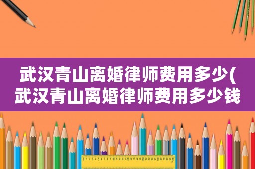 武漢青山離婚律師費用多少(武漢青山離婚律師費用多少錢)