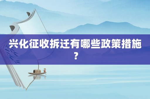 興化征收拆遷有哪些政策措施？