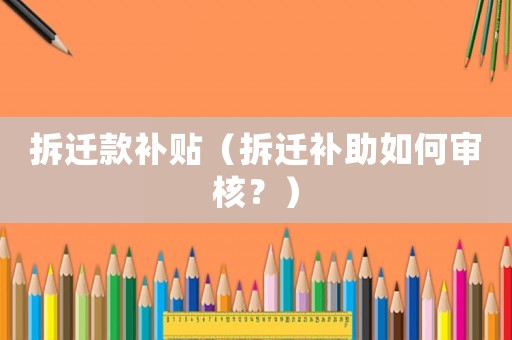 拆遷款補貼（拆遷補助如何審核？）
