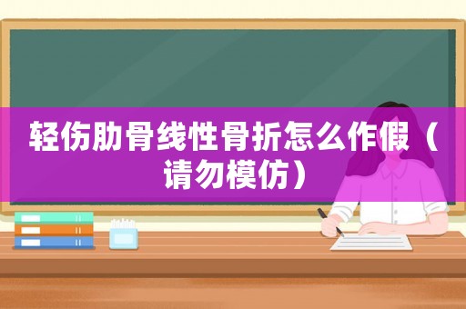 輕傷肋骨線性骨折怎么作假（請(qǐng)勿模仿）