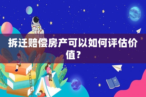 拆遷賠償房產可以如何評估價值？