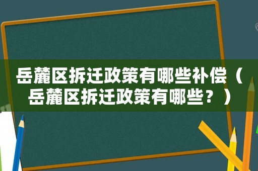 岳麓區(qū)拆遷政策有哪些補償（岳麓區(qū)拆遷政策有哪些？）