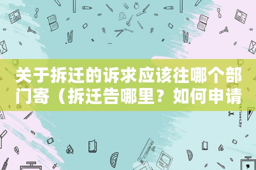 關于拆遷的訴求應該往哪個部門寄（拆遷告哪里？如何申請？）