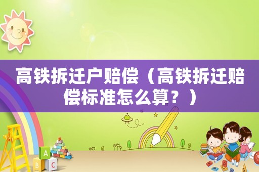 高鐵拆遷戶賠償（高鐵拆遷賠償標準怎么算？）