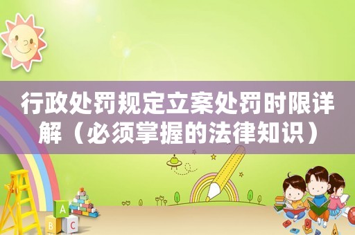 行政處罰規定立案處罰時限詳解（必須掌握的法律知識）