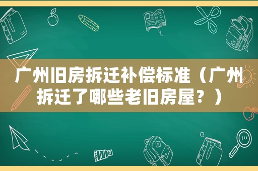 廣州舊房拆遷補償標準（廣州拆遷了哪些老舊房屋？）