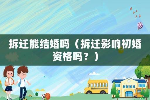 拆遷能結婚嗎（拆遷影響初婚資格嗎？）