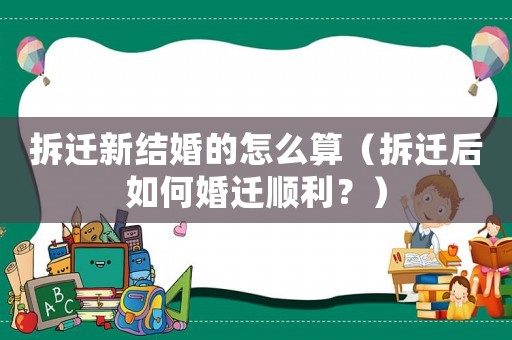 拆遷新結(jié)婚的怎么算（拆遷后如何婚遷順利？）