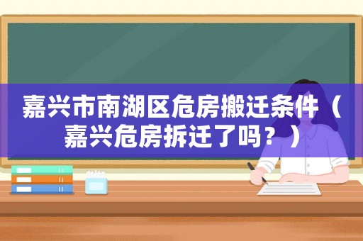 嘉興市南湖區危房搬遷條件（嘉興危房拆遷了嗎？）