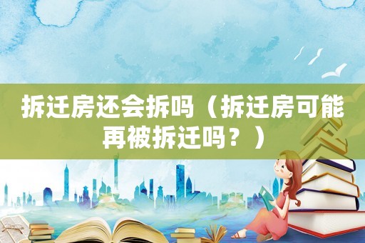 拆遷房還會拆嗎（拆遷房可能再被拆遷嗎？）