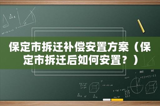 保定市拆遷補償安置方案（保定市拆遷后如何安置？）