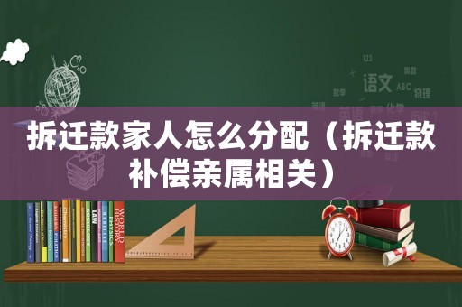 拆遷款家人怎么分配（拆遷款補償親屬相關(guān)）