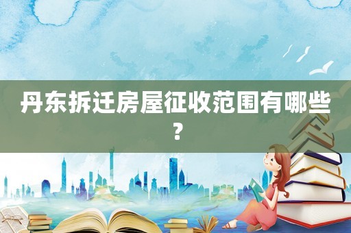丹東拆遷房屋征收范圍有哪些？