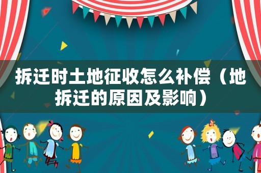 拆遷時土地征收怎么補償（地拆遷的原因及影響）