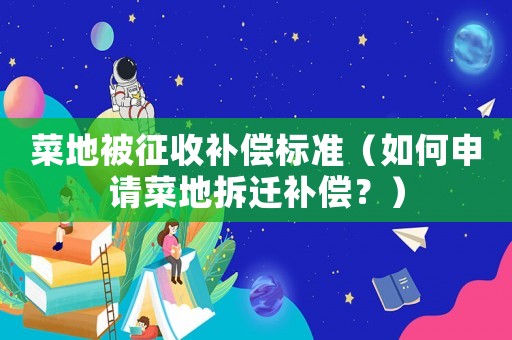 菜地被征收補償標準（如何申請菜地拆遷補償？）